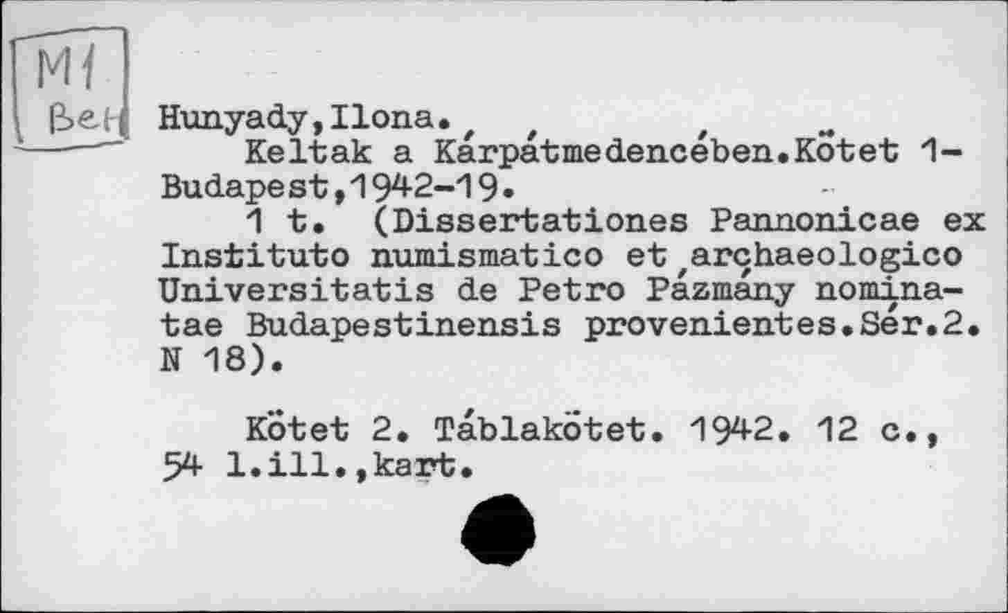 ﻿Hunyady,Ilona.t t	t
Keltak a Karpatmedenceben.Kotet 1-Budapest,1942-19•
1t. (Dissertationes Pannonicae ex Institute numismatico et,archaeologico Universitatis de Petro Pazmany nomina-tae Budapestinensis provenientes.Ser.2. N 18).
Kotet 2. TablakÖtet. 1942. 12 c., 54 1.ill.,kart.